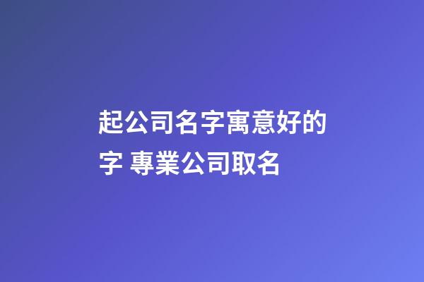 起公司名字寓意好的字 專業公司取名-第1張-公司起名-玄機派